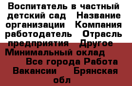 Воспитатель в частный детский сад › Название организации ­ Компания-работодатель › Отрасль предприятия ­ Другое › Минимальный оклад ­ 25 000 - Все города Работа » Вакансии   . Брянская обл.